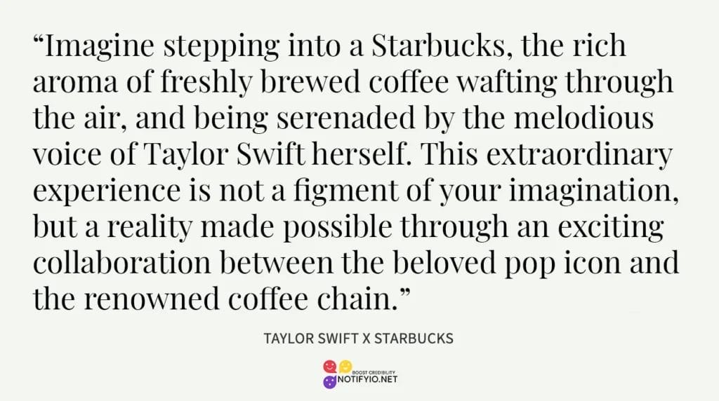 Experience the ultimate sensory delight as Taylor Swift's melodic tunes blend seamlessly with the rich aroma of Starbucks coffee. The magic of celebrity endorsements on Starbucks brings fans a unique fusion of music and flavor. TAYLOR SWIFT X STARBUCKS.